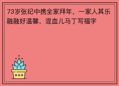 73岁张纪中携全家拜年，一家人其乐融融好温馨，混血儿马丁写福字